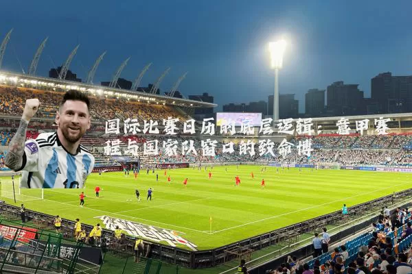 国际比赛日历的底层逻辑：意甲赛程与国家队窗口的致命博弈