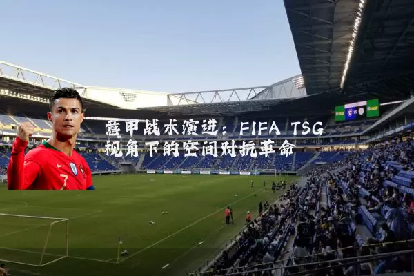 意甲战术演进：FIFA TSG视角下的空间对抗革命