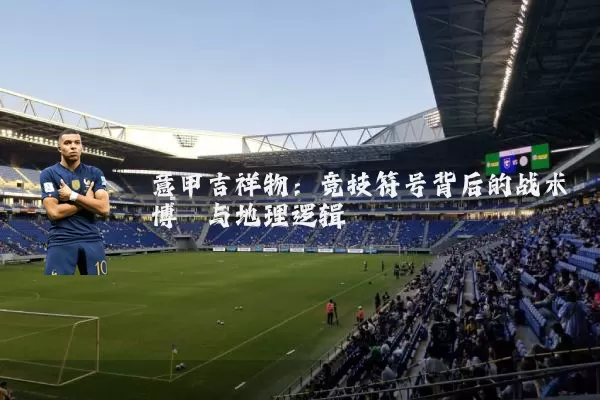 意甲吉祥物:竞技符号背后的战术博弈与地理逻辑