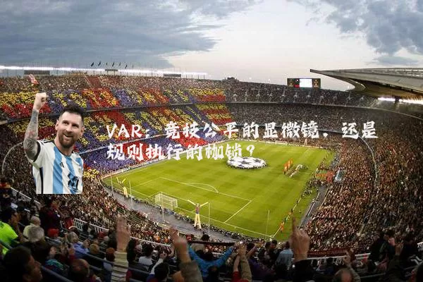 VAR：竞技公平的显微镜，还是规则执行的枷锁？