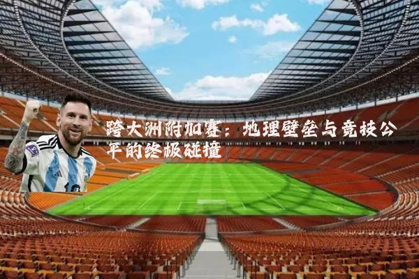 跨大洲附加赛:地理壁垒与竞技公平的终极碰撞