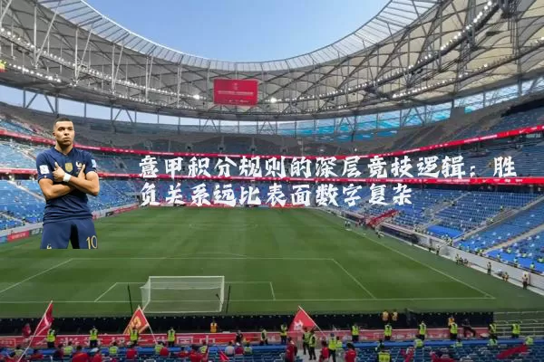 意甲积分规则的深层竞技逻辑:胜负关系远比表面数字复杂