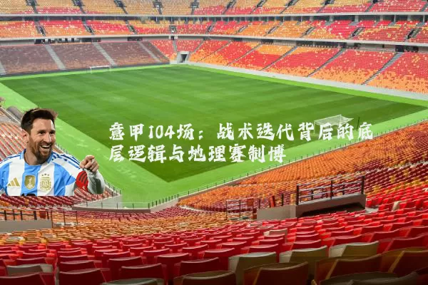 意甲104场:战术迭代背后的底层逻辑与地理赛制博弈