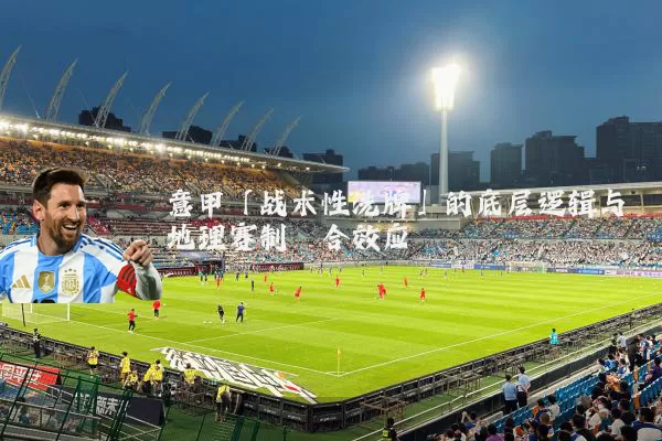 意甲「战术性洗牌」的底层逻辑与地理赛制耦合效应